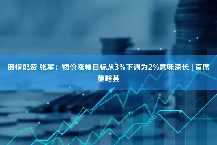 钿楷配资 张军：物价涨幅目标从3%下调为2%意味深长 | 首席策略荟
