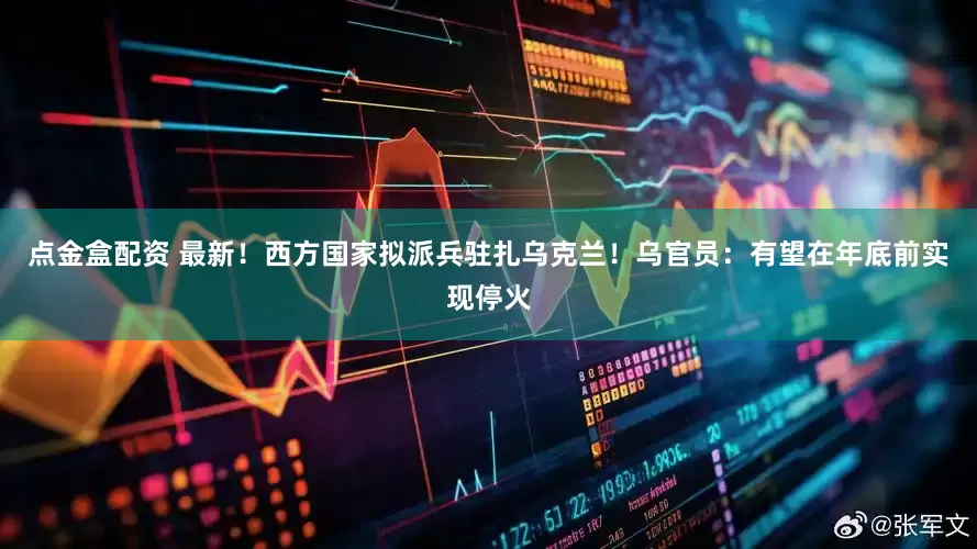 点金盒配资 最新！西方国家拟派兵驻扎乌克兰！乌官员：有望在年底前实现停火