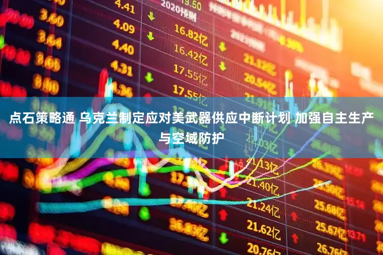 点石策略通 乌克兰制定应对美武器供应中断计划 加强自主生产与空域防护