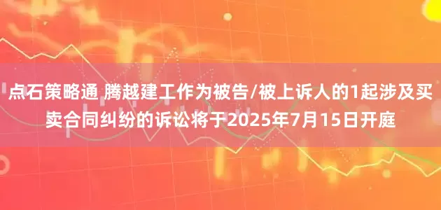 点石策略通 腾越建工作为被告/被上诉人的1起涉及买卖合同纠纷的诉讼将于2025年7月15日开庭