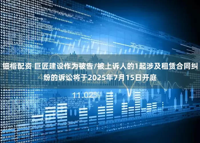 钿楷配资 巨匠建设作为被告/被上诉人的1起涉及租赁合同纠纷的诉讼将于2025年7月15日开庭