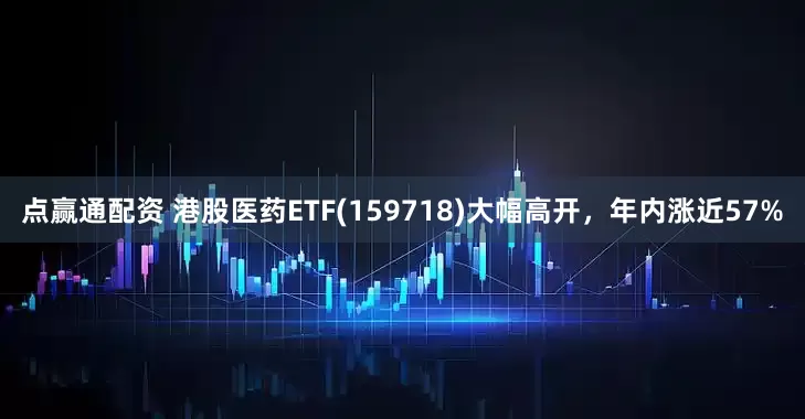 点赢通配资 港股医药ETF(159718)大幅高开，年内涨近57%