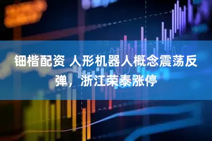 钿楷配资 人形机器人概念震荡反弹，浙江荣泰涨停