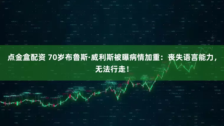 点金盒配资 70岁布鲁斯·威利斯被曝病情加重：丧失语言能力，无法行走！