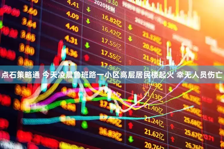 点石策略通 今天凌晨鲁班路一小区高层居民楼起火 幸无人员伤亡