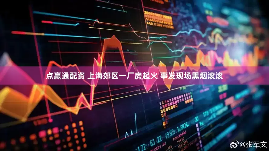 点赢通配资 上海郊区一厂房起火 事发现场黑烟滚滚