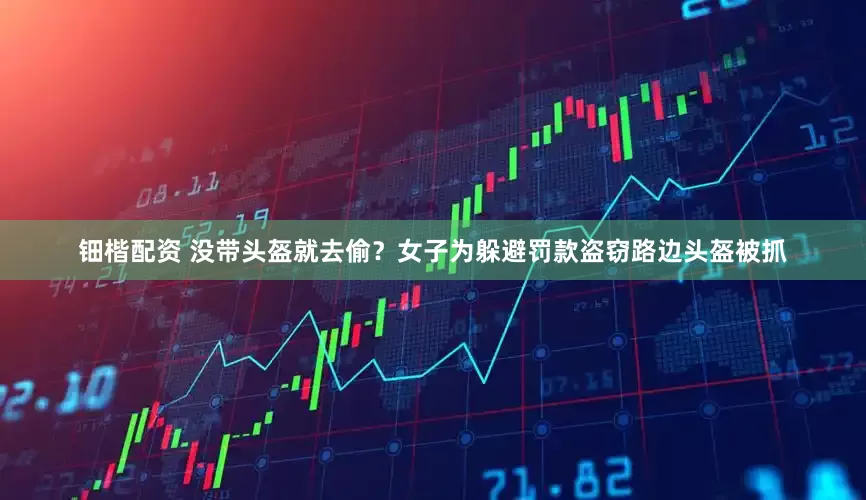 钿楷配资 没带头盔就去偷？女子为躲避罚款盗窃路边头盔被抓