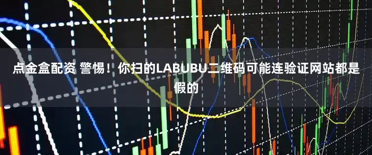 点金盒配资 警惕！你扫的LABUBU二维码可能连验证网站都是假的