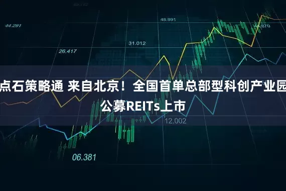 点石策略通 来自北京！全国首单总部型科创产业园公募REITs上市