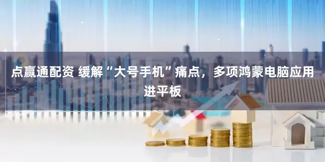 点赢通配资 缓解“大号手机”痛点，多项鸿蒙电脑应用进平板