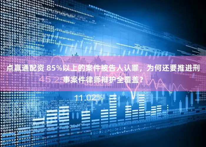 点赢通配资 85%以上的案件被告人认罪，为何还要推进刑事案件律师辩护全覆盖？