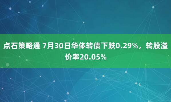 点石策略通 7月30日华体转债下跌0.29%，转股溢价率20.05%