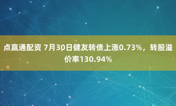 点赢通配资 7月30日健友转债上涨0.73%，转股溢价率130.94%
