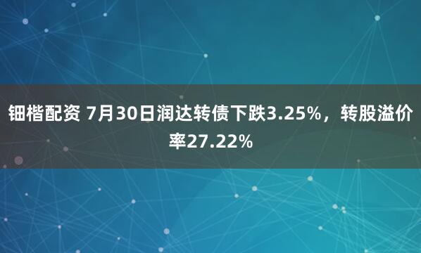 钿楷配资 7月30日润达转债下跌3.25%，转股溢价率27.22%