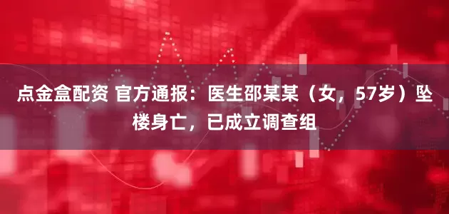 点金盒配资 官方通报：医生邵某某（女，57岁）坠楼身亡，已成立调查组