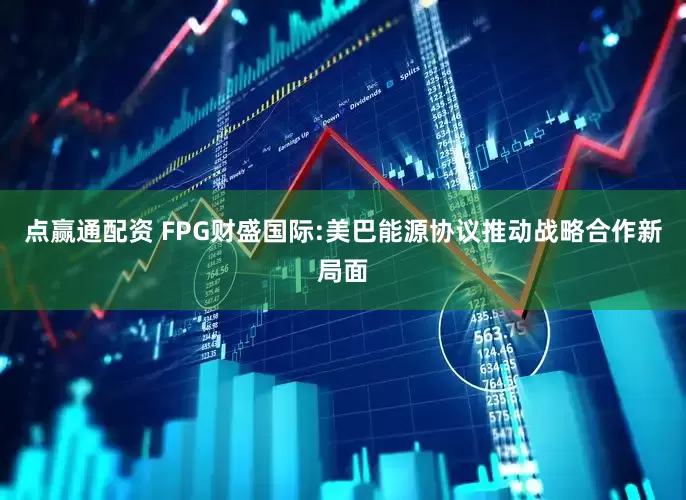 点赢通配资 FPG财盛国际:美巴能源协议推动战略合作新局面