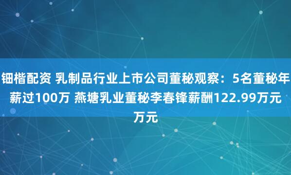 钿楷配资 乳制品行业上市公司董秘观察：5名董秘年薪过100万 燕塘乳业董秘李春锋薪酬122.99万元