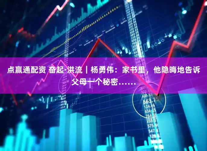 点赢通配资 奋起·洪流｜杨勇伟：家书里，他隐晦地告诉父母一个秘密……