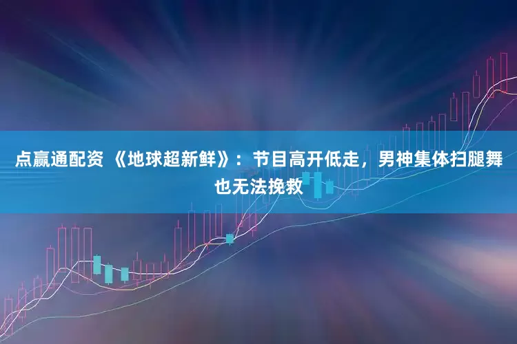 点赢通配资 《地球超新鲜》：节目高开低走，男神集体扫腿舞也无法挽救