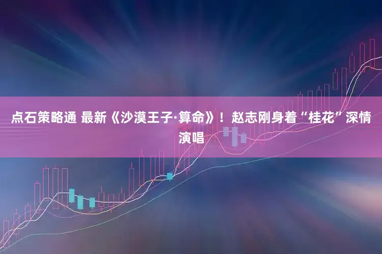 点石策略通 最新《沙漠王子·算命》！赵志刚身着“桂花”深情演唱