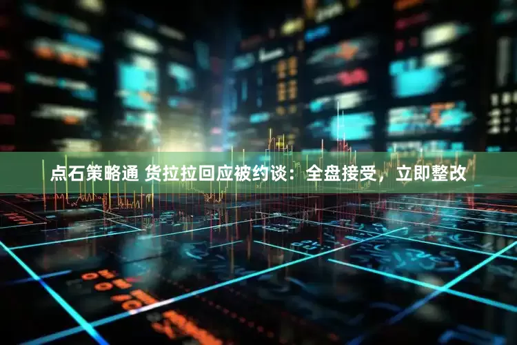点石策略通 货拉拉回应被约谈：全盘接受，立即整改
