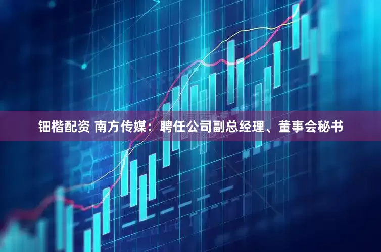 钿楷配资 南方传媒：聘任公司副总经理、董事会秘书