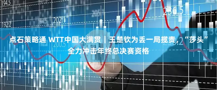 点石策略通 WTT中国大满贯｜王楚钦为丢一局揽责，“莎头”全力冲击年终总决赛资格