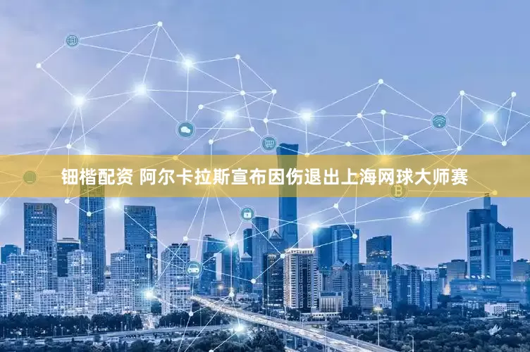 钿楷配资 阿尔卡拉斯宣布因伤退出上海网球大师赛
