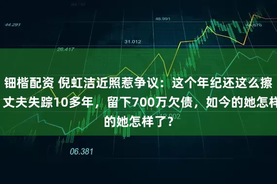 钿楷配资 倪虹洁近照惹争议：这个年纪还这么擦边！丈夫失踪10多年，留下700万欠债，如今的她怎样了？