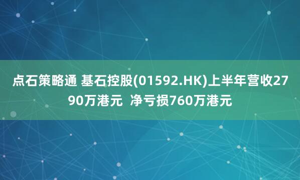 点石策略通 基石控股(01592.HK)上半年营收2790万港元 净亏损760万港元