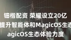 钿楷配资 荣耀设立20亿激励资源 提升智能体和MagicOS生态体验力度