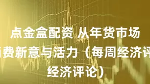 点金盒配资 从年货市场看消费新意与活力（每周经济评论）