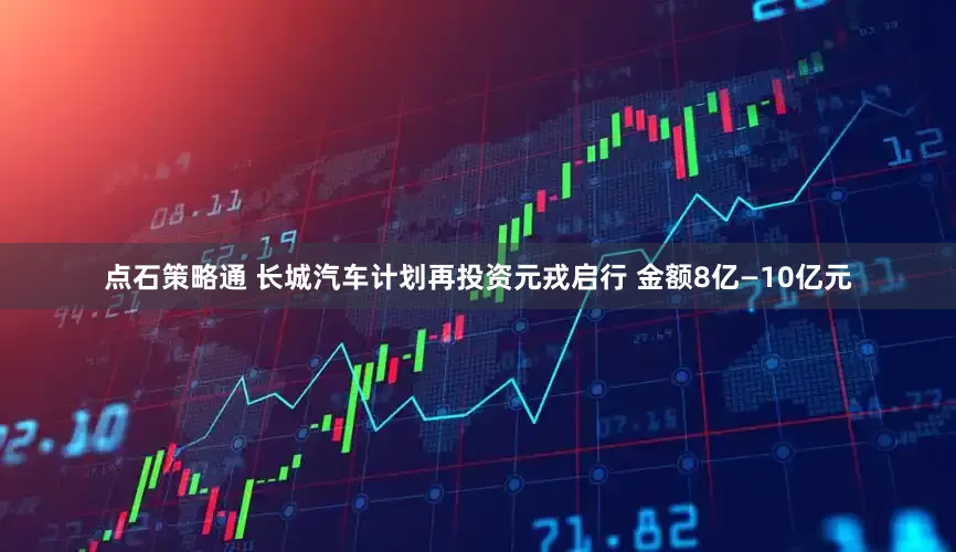 点石策略通 长城汽车计划再投资元戎启行 金额8亿—10亿元
