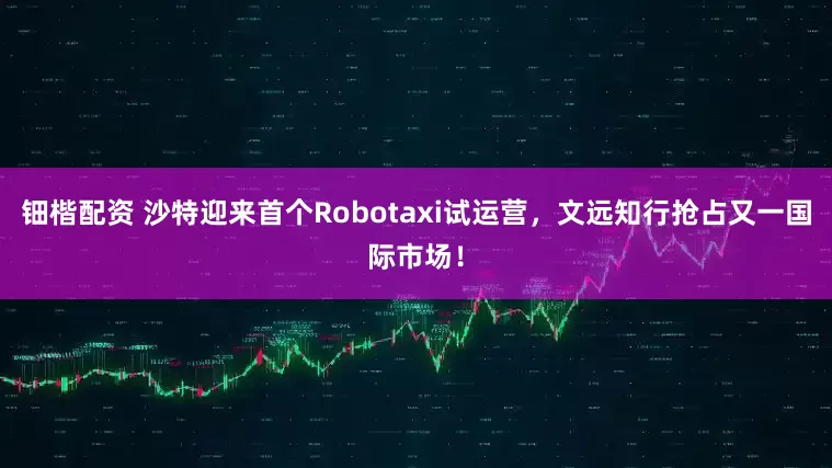 钿楷配资 沙特迎来首个Robotaxi试运营，文远知行抢占又一国际市场！