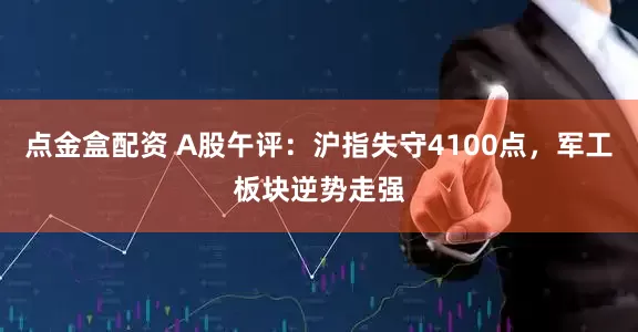 点金盒配资 A股午评:沪指失守4100点,军工板块逆势走强