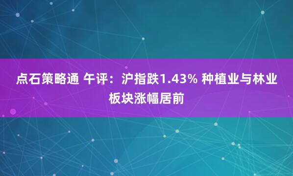 点石策略通 午评:沪指跌1.43% 种植业与林业板块涨幅居前