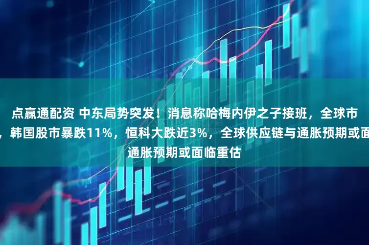 点赢通配资 中东局势突发!消息称哈梅内伊之子接班,全球市场重挫,韩国股市暴跌11%,恒科大跌近3%,全球供应链与通胀预期或面临重估