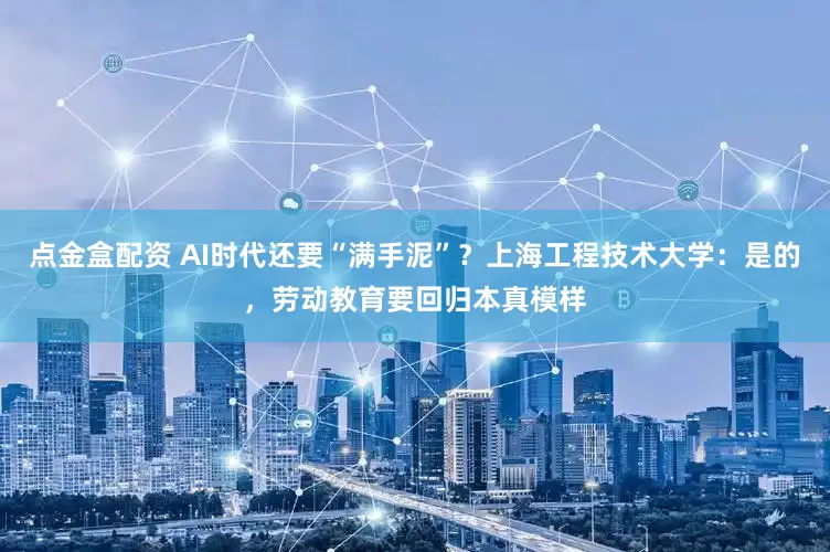点金盒配资 AI时代还要“满手泥”？上海工程技术大学：是的，劳动教育要回归本真模样