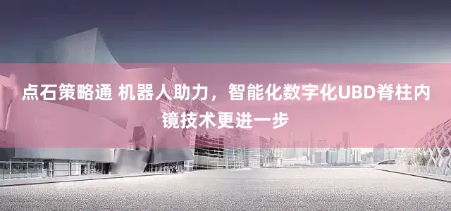 点石策略通 机器人助力，智能化数字化UBD脊柱内镜技术更进一步