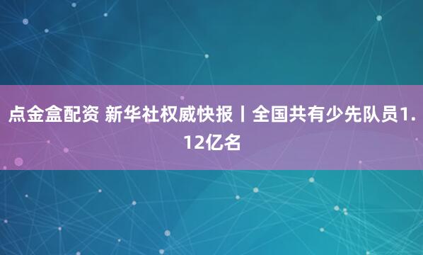 点金盒配资 新华社权威快报丨全国共有少先队员1.12亿名