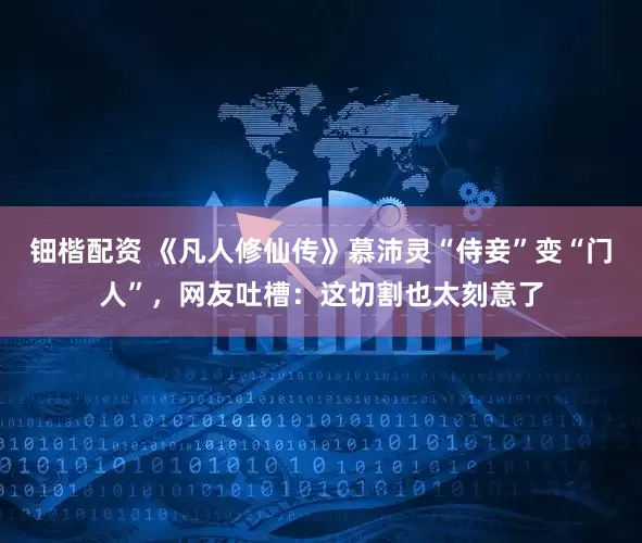 钿楷配资 《凡人修仙传》慕沛灵“侍妾”变“门人”,网友吐槽:这切割也太刻意了