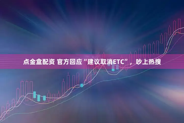 点金盒配资 官方回应“建议取消ETC”，吵上热搜