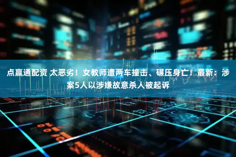 点赢通配资 太恶劣！女教师遭两车撞击、碾压身亡！最新：涉案5人以涉嫌故意杀人被起诉